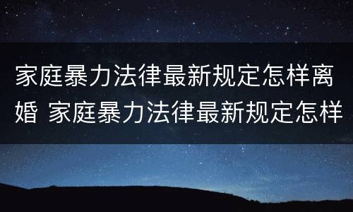 家庭暴力法律最新规定怎样离婚 家庭暴力法律最新规定怎样离婚女方可以赔偿吗