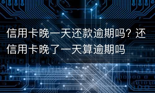信用卡晚一天还款逾期吗? 还信用卡晚了一天算逾期吗
