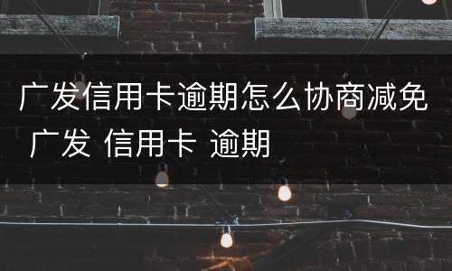 广发信用卡逾期怎么协商减免 广发 信用卡 逾期