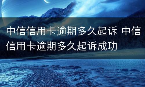 中信信用卡逾期多久起诉 中信信用卡逾期多久起诉成功