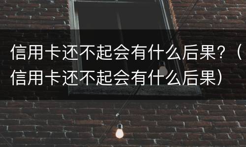 信用卡还不起会有什么后果?（信用卡还不起会有什么后果）