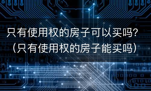 只有使用权的房子可以买吗？（只有使用权的房子能买吗）