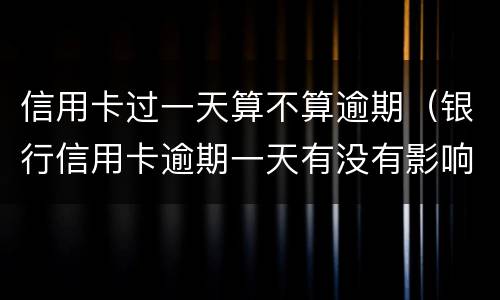 信用卡过一天算不算逾期（银行信用卡逾期一天有没有影响?）