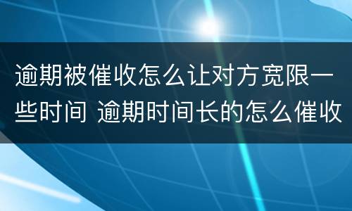 逾期被催收怎么让对方宽限一些时间 逾期时间长的怎么催收
