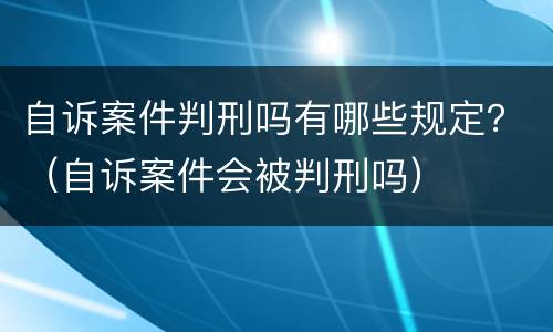 自诉案件判刑吗有哪些规定？（自诉案件会被判刑吗）