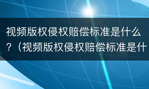视频版权侵权赔偿标准是什么?（视频版权侵权赔偿标准是什么意思）