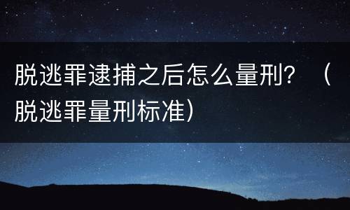 脱逃罪逮捕之后怎么量刑？（脱逃罪量刑标准）