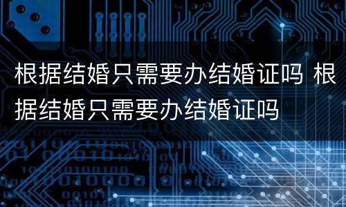 根据结婚只需要办结婚证吗 根据结婚只需要办结婚证吗