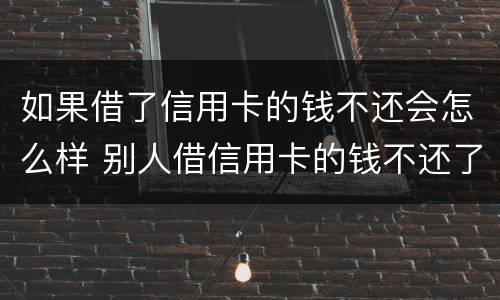 如果借了信用卡的钱不还会怎么样 别人借信用卡的钱不还了怎么办