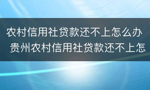 农村信用社贷款还不上怎么办 贵州农村信用社贷款还不上怎么办