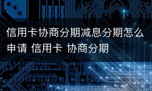 信用卡协商分期减息分期怎么申请 信用卡 协商分期