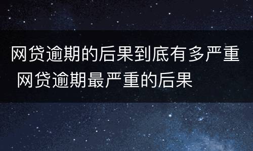 网贷逾期的后果到底有多严重 网贷逾期最严重的后果