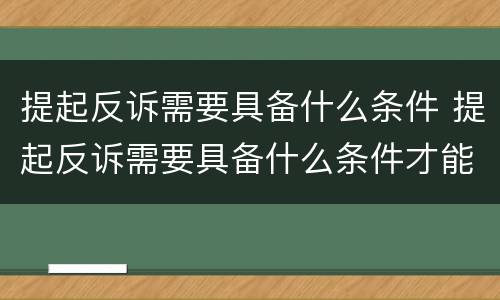 提起反诉需要具备什么条件 提起反诉需要具备什么条件才能立案