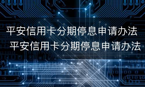 平安信用卡分期停息申请办法 平安信用卡分期停息申请办法是什么