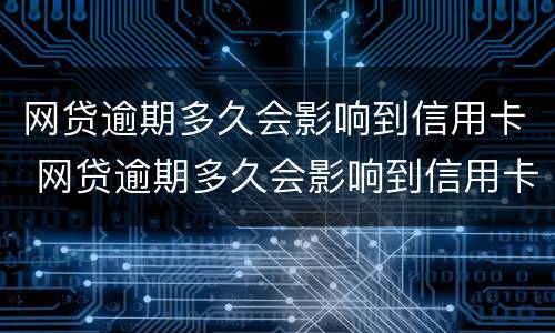 网贷逾期多久会影响到信用卡 网贷逾期多久会影响到信用卡使用