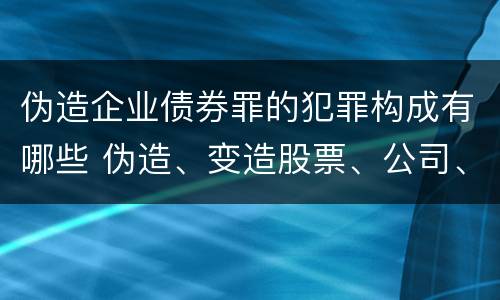 伪造企业债券罪的犯罪构成有哪些 伪造、变造股票、公司、企业债券罪