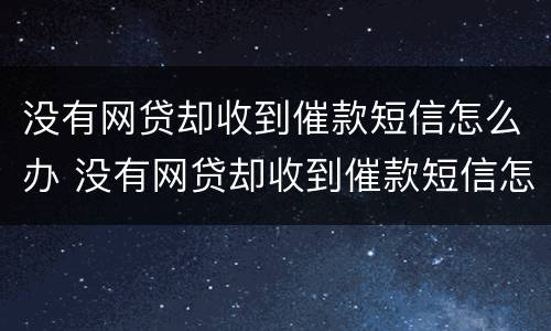 没有网贷却收到催款短信怎么办 没有网贷却收到催款短信怎么办呢