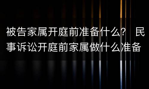 被告家属开庭前准备什么？ 民事诉讼开庭前家属做什么准备