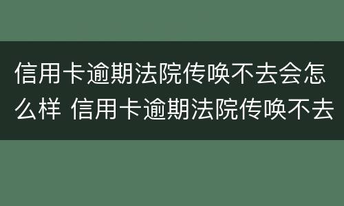 信用卡逾期法院传唤不去会怎么样 信用卡逾期法院传唤不去会怎么样处理
