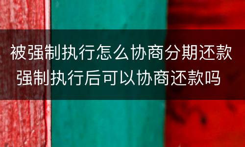 被强制执行怎么协商分期还款 强制执行后可以协商还款吗