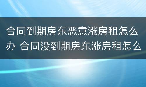 合同到期房东恶意涨房租怎么办 合同没到期房东涨房租怎么办