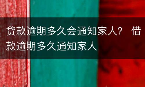 贷款逾期多久会通知家人？ 借款逾期多久通知家人