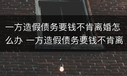一方造假债务要钱不肯离婚怎么办 一方造假债务要钱不肯离婚怎么办呢