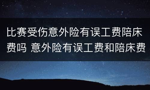 比赛受伤意外险有误工费陪床费吗 意外险有误工费和陪床费吗