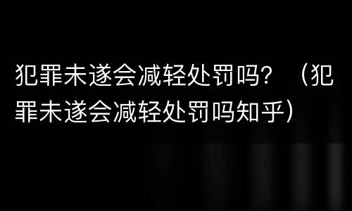 犯罪未遂会减轻处罚吗？（犯罪未遂会减轻处罚吗知乎）