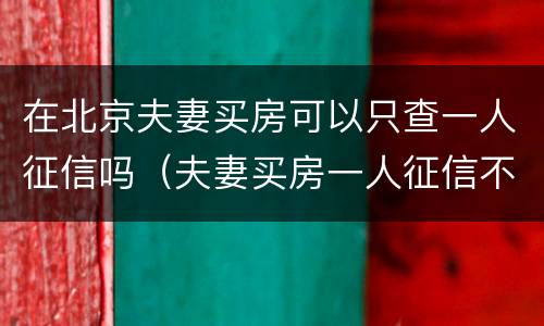 在北京夫妻买房可以只查一人征信吗（夫妻买房一人征信不好怎么买房）