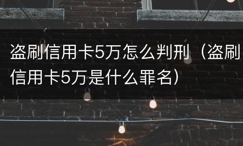 盗刷信用卡5万怎么判刑（盗刷信用卡5万是什么罪名）