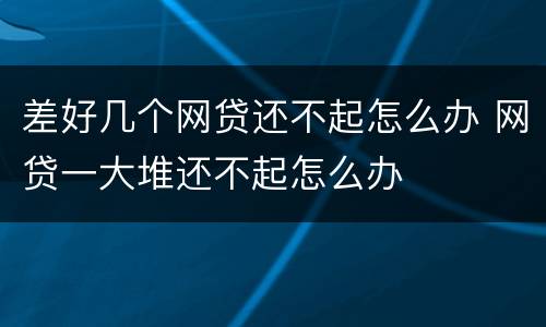 差好几个网贷还不起怎么办 网贷一大堆还不起怎么办