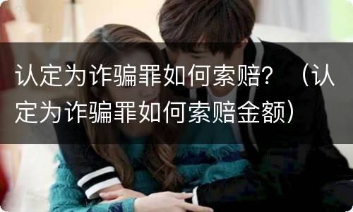 认定为诈骗罪如何索赔？（认定为诈骗罪如何索赔金额）