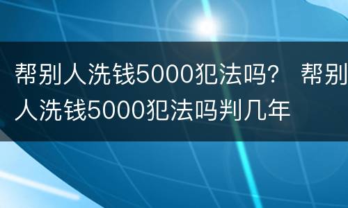 帮别人洗钱5000犯法吗？ 帮别人洗钱5000犯法吗判几年