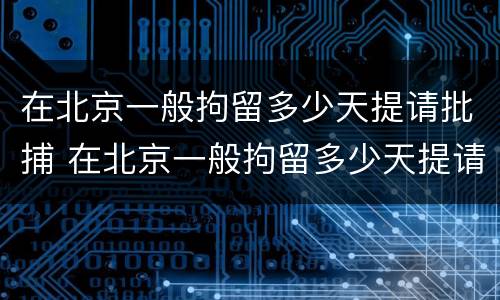在北京一般拘留多少天提请批捕 在北京一般拘留多少天提请批捕呢