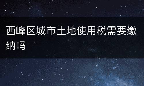 西峰区城市土地使用税需要缴纳吗