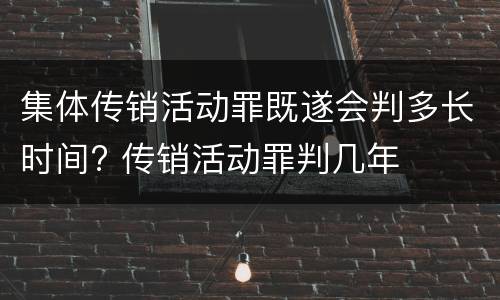 集体传销活动罪既遂会判多长时间? 传销活动罪判几年