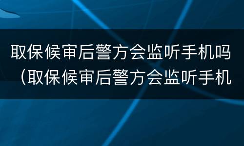 取保候审后警方会监听手机吗（取保候审后警方会监听手机吗怎么办）
