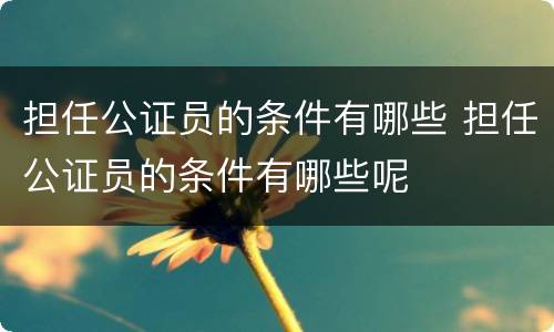 担任公证员的条件有哪些 担任公证员的条件有哪些呢