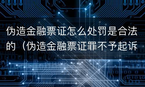 伪造金融票证怎么处罚是合法的（伪造金融票证罪不予起诉）
