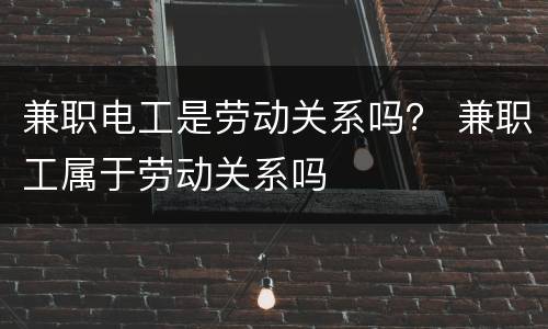 兼职电工是劳动关系吗？ 兼职工属于劳动关系吗
