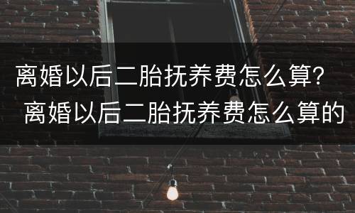 离婚以后二胎抚养费怎么算？ 离婚以后二胎抚养费怎么算的