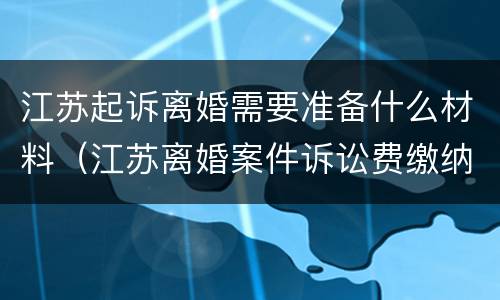 江苏起诉离婚需要准备什么材料（江苏离婚案件诉讼费缴纳标准）