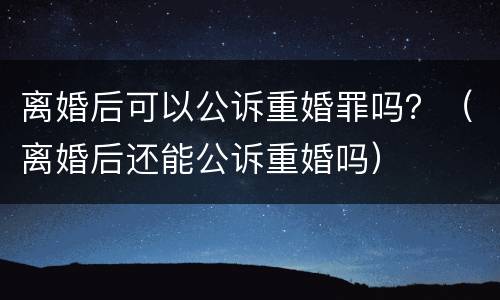 离婚后可以公诉重婚罪吗？（离婚后还能公诉重婚吗）