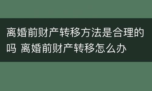 离婚前财产转移方法是合理的吗 离婚前财产转移怎么办