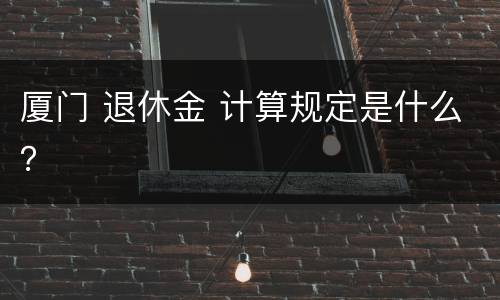 厦门 退休金 计算规定是什么？
