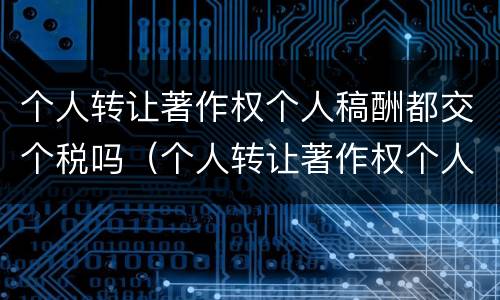 个人转让著作权个人稿酬都交个税吗（个人转让著作权个人稿酬都交个税吗多少钱）