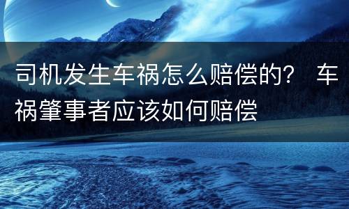 司机发生车祸怎么赔偿的？ 车祸肇事者应该如何赔偿