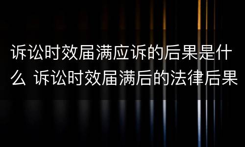 诉讼时效届满应诉的后果是什么 诉讼时效届满后的法律后果有哪些