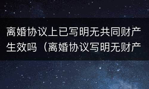 离婚协议上已写明无共同财产生效吗（离婚协议写明无财产分割还能要求分割财产吗）